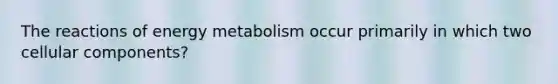 The reactions of energy metabolism occur primarily in which two cellular components?