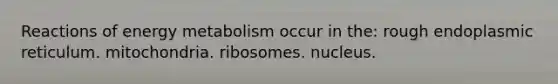 Reactions of energy metabolism occur in the: rough endoplasmic reticulum. mitochondria. ribosomes. nucleus.