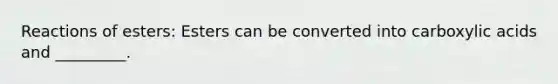 Reactions of esters: Esters can be converted into carboxylic acids and _________.