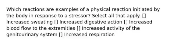 Which reactions are examples of a physical reaction initiated by the body in response to a stressor? Select all that apply. [] Increased sweating [] Increased digestive action [] Increased blood flow to the extremities [] Increased activity of the genitourinary system [] Increased respiration