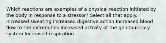 Which reactions are examples of a physical reaction initiated by the body in response to a stressor? Select all that apply. Increased sweating Increased digestive action Increased blood flow to the extremities Increased activity of the genitourinary system Increased respiration