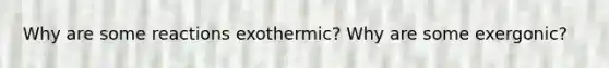 Why are some reactions exothermic? Why are some exergonic?