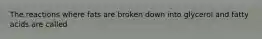 The reactions where fats are broken down into glycerol and fatty acids are called