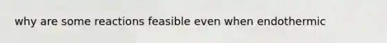 why are some reactions feasible even when endothermic