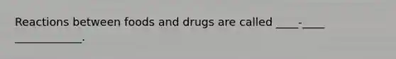 Reactions between foods and drugs are called ____-____ ____________.