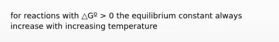 for reactions with △Gº > 0 the equilibrium constant always increase with increasing temperature