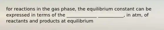 for reactions in the gas phase, the equilibrium constant can be expressed in terms of the _____________ ___________, in atm, of reactants and products at equilibrium