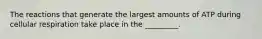 The reactions that generate the largest amounts of ATP during cellular respiration take place in the _________.