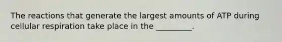 The reactions that generate the largest amounts of ATP during cellular respiration take place in the _________.