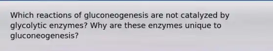 Which reactions of gluconeogenesis are not catalyzed by glycolytic enzymes? Why are these enzymes unique to gluconeogenesis?