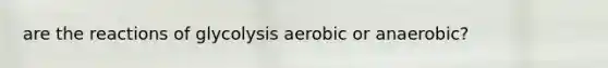 are the reactions of glycolysis aerobic or anaerobic?