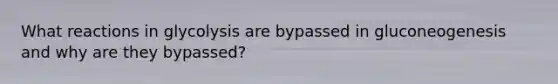 What reactions in glycolysis are bypassed in gluconeogenesis and why are they bypassed?