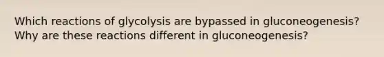 Which reactions of glycolysis are bypassed in gluconeogenesis? Why are these reactions different in gluconeogenesis?