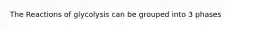 The Reactions of glycolysis can be grouped into 3 phases