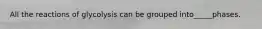 All the reactions of glycolysis can be grouped into_____phases.