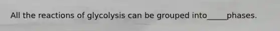 All the reactions of glycolysis can be grouped into_____phases.