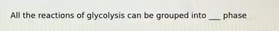 All the reactions of glycolysis can be grouped into ___ phase