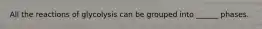 All the reactions of glycolysis can be grouped into ______ phases.