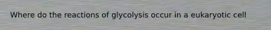 Where do the reactions of glycolysis occur in a eukaryotic cell