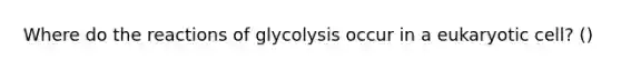 Where do the reactions of glycolysis occur in a eukaryotic cell? ()