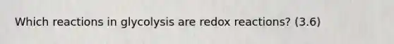 Which reactions in glycolysis are redox reactions? (3.6)