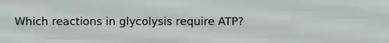 Which reactions in glycolysis require ATP?