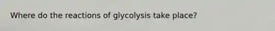 Where do the reactions of glycolysis take place?