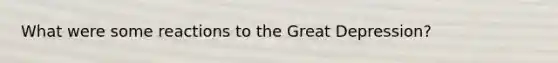 What were some reactions to the Great Depression?