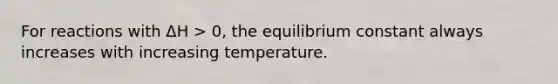 For reactions with ΔH > 0, the equilibrium constant always increases with increasing temperature.