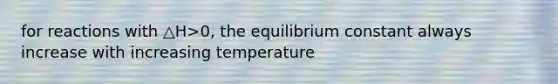 for reactions with △H>0, the equilibrium constant always increase with increasing temperature