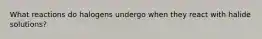 What reactions do halogens undergo when they react with halide solutions?