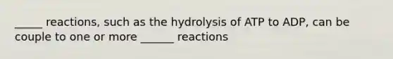 _____ reactions, such as the hydrolysis of ATP to ADP, can be couple to one or more ______ reactions