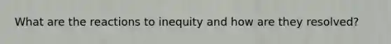 What are the reactions to inequity and how are they resolved?