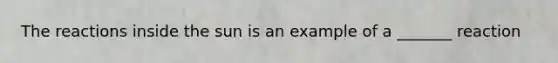 The reactions inside the sun is an example of a _______ reaction