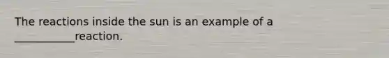 The reactions inside the sun is an example of a ___________reaction.