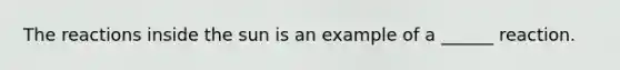 The reactions inside the sun is an example of a ______ reaction.