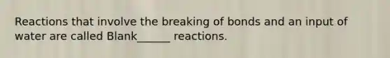 Reactions that involve the breaking of bonds and an input of water are called Blank______ reactions.