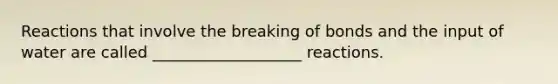 Reactions that involve the breaking of bonds and the input of water are called ___________________ reactions.