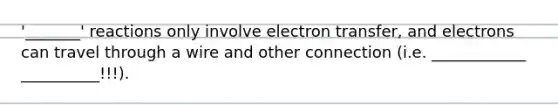 '_______' reactions only involve electron transfer, and electrons can travel through a wire and other connection (i.e. ____________ __________!!!).