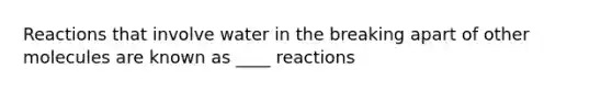 Reactions that involve water in the breaking apart of other molecules are known as ____ reactions