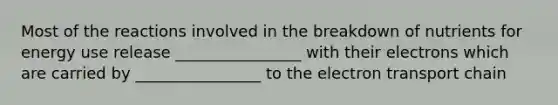 Most of the reactions involved in the breakdown of nutrients for energy use release ________________ with their electrons which are carried by ________________ to the electron transport chain