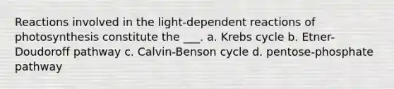 Reactions involved in the light-dependent reactions of photosynthesis constitute the ___. a. Krebs cycle b. Etner-Doudoroff pathway c. Calvin-Benson cycle d. pentose-phosphate pathway