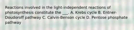 Reactions involved in the light-independent reactions of photosynthesis constitute the ___. A. <a href='https://www.questionai.com/knowledge/kqfW58SNl2-krebs-cycle' class='anchor-knowledge'>krebs cycle</a> B. Entner-Doudoroff pathway C. Calvin-Benson cycle D. Pentose phosphate pathway