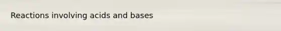 Reactions involving acids and bases