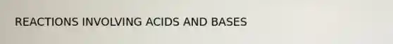 REACTIONS INVOLVING ACIDS AND BASES