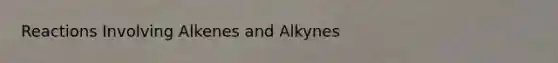 Reactions Involving Alkenes and Alkynes