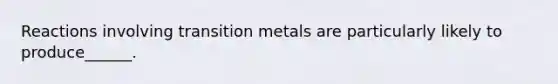 Reactions involving transition metals are particularly likely to produce______.