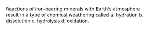 Reactions of iron-bearing minerals with Earth's atmosphere result in a type of chemical weathering called a. hydration b. dissolution c. hydrolysis d. oxidation.