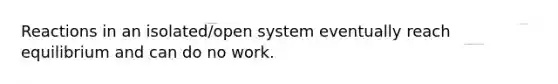 Reactions in an isolated/open system eventually reach equilibrium and can do no work.