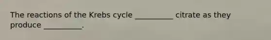 The reactions of the Krebs cycle __________ citrate as they produce __________.